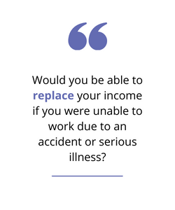 Would you be able to replace your income if you were unable to work due to an accident or serious illness